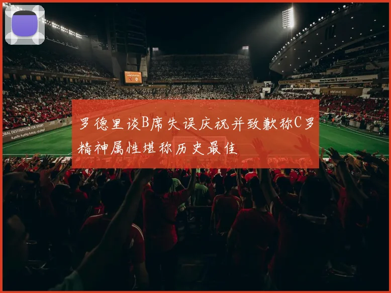 罗德里谈B席失误庆祝并致歉称C罗精神属性堪称历史最佳
