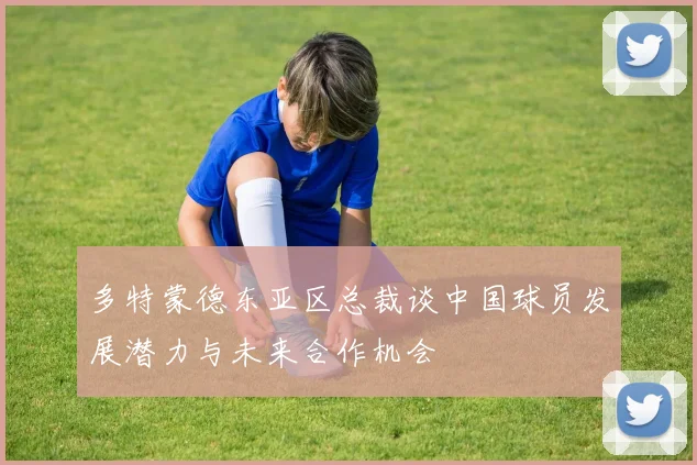 多特蒙德东亚区总裁谈中国球员发展潜力与未来合作机会