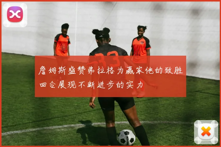 詹姆斯盛赞弗拉格为赢家他的致胜回合展现不断进步的实力