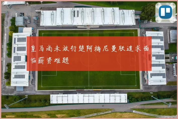 皇马尚未放行楚阿梅尼曼联追求面临薪资难题