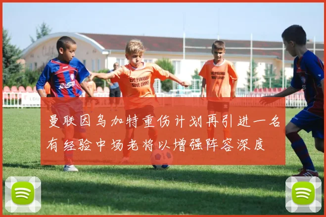 曼联因乌加特重伤计划再引进一名有经验中场老将以增强阵容深度