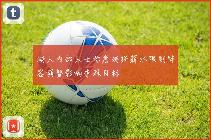 湖人内部人士称詹姆斯薪水限制阵容调整影响夺冠目标