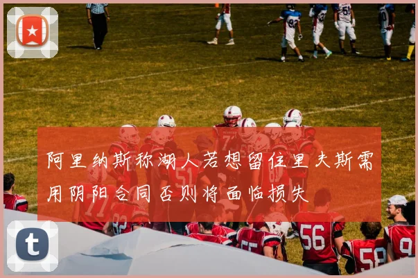阿里纳斯称湖人若想留住里夫斯需用阴阳合同否则将面临损失