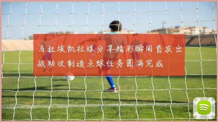 马杜埃凯社媒分享精彩瞬间首发出战助攻制造点球任务圆满完成