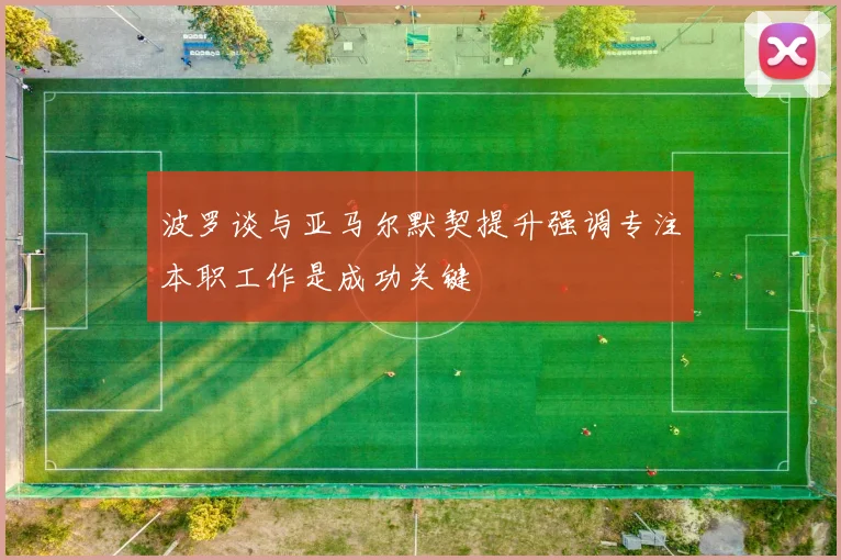 波罗谈与亚马尔默契提升强调专注本职工作是成功关键