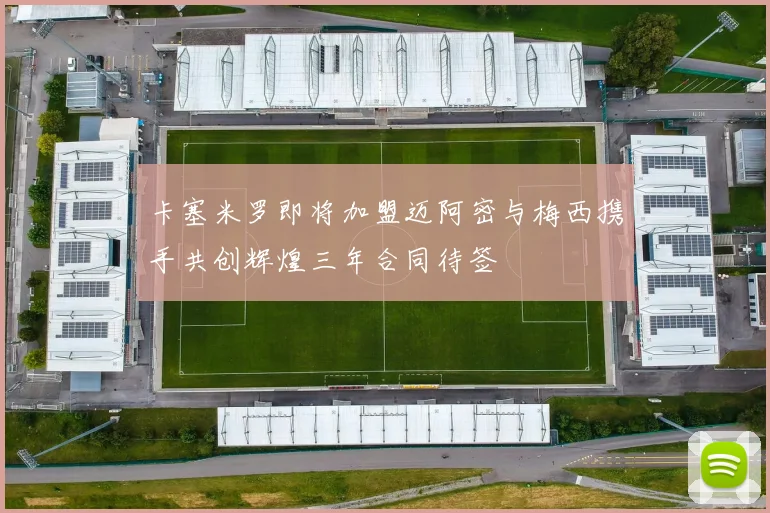 卡塞米罗即将加盟迈阿密与梅西携手共创辉煌三年合同待签
