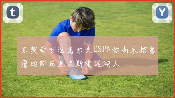 东契奇专注高尔夫ESPN称尚未招募詹姆斯或里夫斯重返湖人
