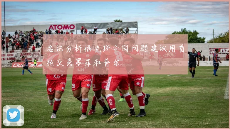 名记分析福克斯合同问题建议用首轮交易墨菲和普尔