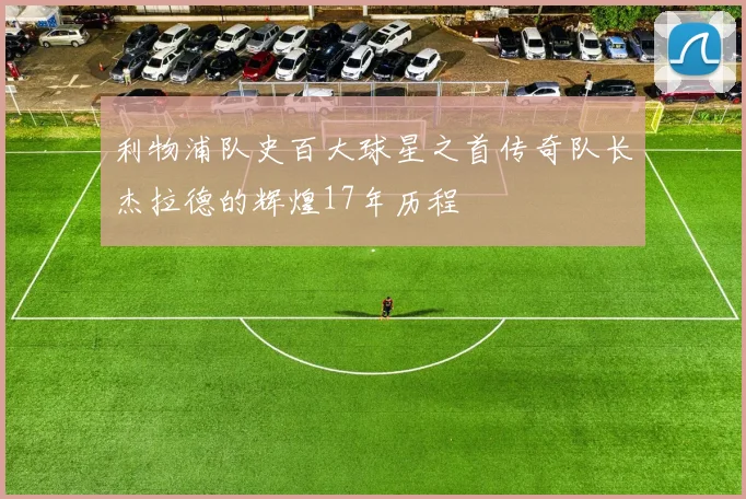 利物浦队史百大球星之首传奇队长杰拉德的辉煌17年历程