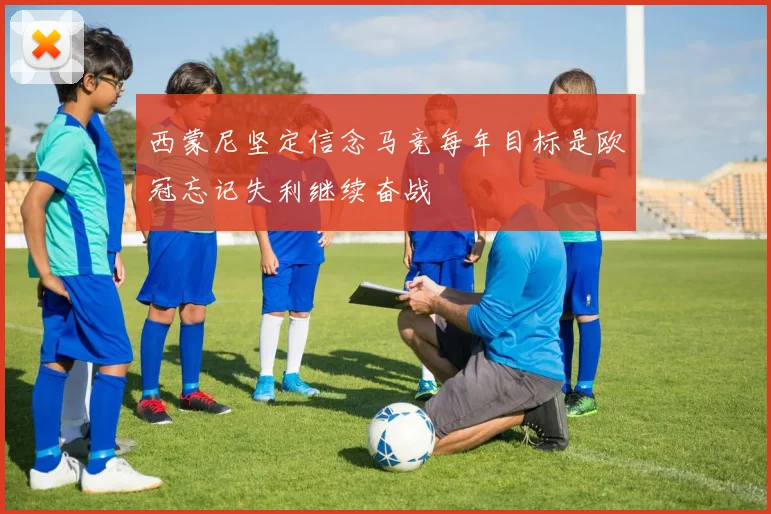 西蒙尼坚定信念马竞每年目标是欧冠忘记失利继续奋战