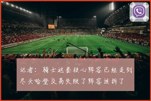 记者：骑士这套核心阵容已经走到尽头哈登交易失败了阵容该拆了