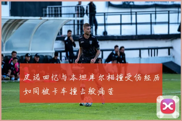 皮诺回忆与本坦库尔相撞受伤经历如同被卡车撞击般痛苦