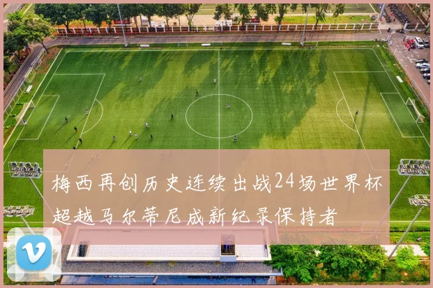 梅西再创历史连续出战24场世界杯超越马尔蒂尼成新纪录保持者