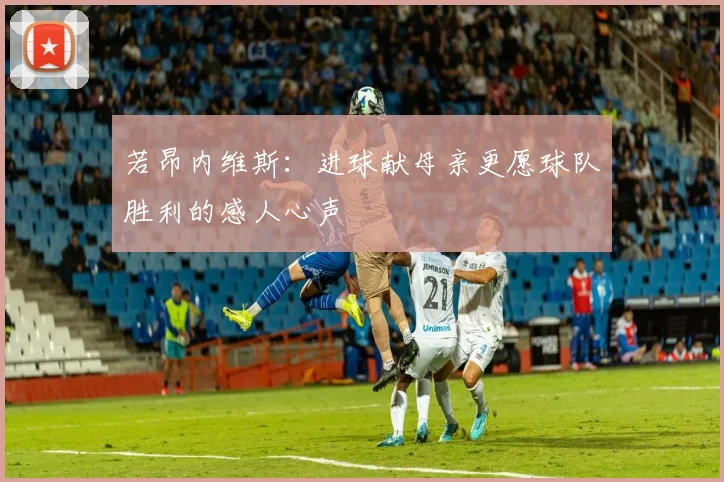 若昂内维斯：进球献母亲更愿球队胜利的感人心声